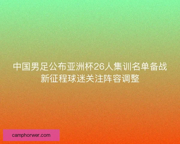 中国男足公布亚洲杯26人集训名单备战新征程球迷关注阵容调整
