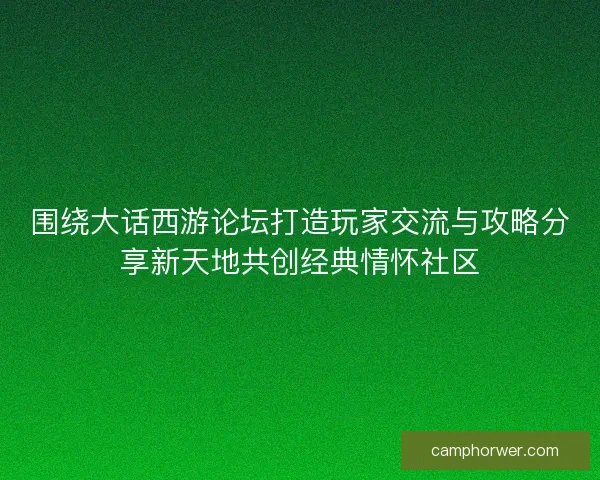 围绕大话西游论坛打造玩家交流与攻略分享新天地共创经典情怀社区