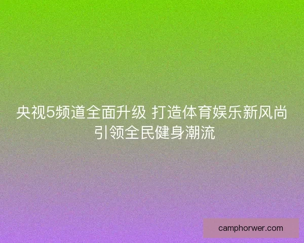 央视5频道全面升级 打造体育娱乐新风尚 引领全民健身潮流