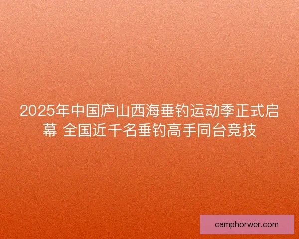 2025年中国庐山西海垂钓运动季正式启幕 全国近千名垂钓高手同台竞技