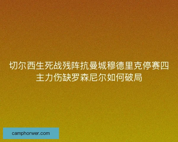 切尔西生死战残阵抗曼城穆德里克停赛四主力伤缺罗森尼尔如何破局