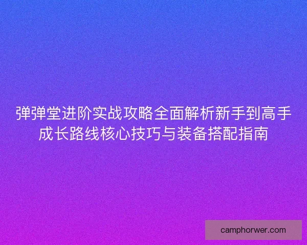弹弹堂进阶实战攻略全面解析新手到高手成长路线核心技巧与装备搭配指南