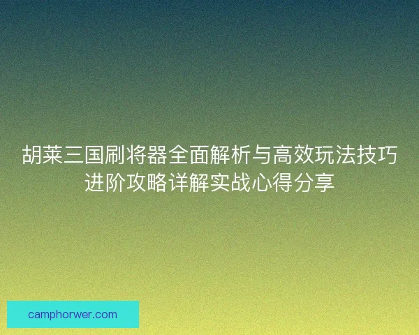 胡莱三国刷将器全面解析与高效玩法技巧进阶攻略详解实战心得分享